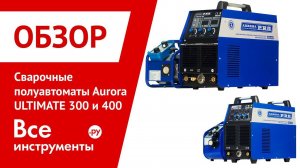 Обзор сварочных полуавтоматов Aurora ULTIMATE 300 и 400