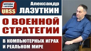 О военной стратегии в компьютерных играх и реальном мире. Александр Лазуткин