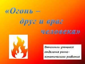 "Огонь - друг и враг человека"