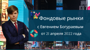 Фондовые рынки с Евгением Богураевым от 21 апреля 2022 года.