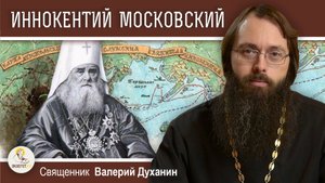 Святитель ИННОКЕНТИЙ МОСКОВСКИЙ. Апостол Сибири и Америки. Священник Валерий Духанин