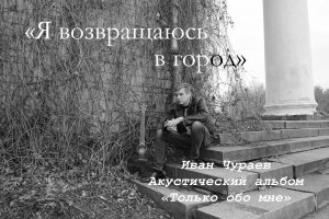 "Я возвращаюсь в город" (муз., сл., исп.Чураев И.В., фото и видеомонтаж Вихляева Е.А.)