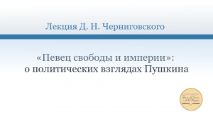 Лекция Д. Н. Черниговского  «”Певец свободы и империи”:
о политических взглядах Пушкина».