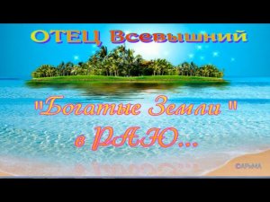 Богатые Земли -  в РАЮ.. -  ОТЕЦ Всевышний  ©АРиМА  09 07 23