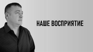 НАШЕ ВОСПРИЯТИЕ