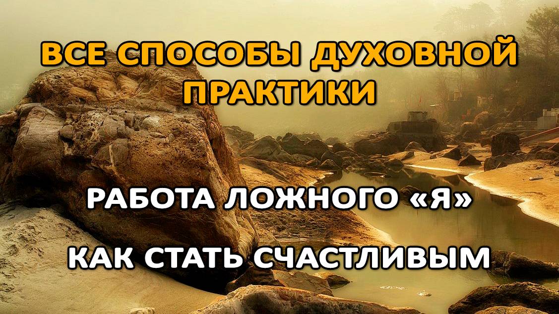 ВСЕ СПОСОБЫ ДУХОВНОЙ ПРАКТИКИ. РАБОТА ЛОЖНОГО «Я». КАК СТАТЬ СЧАСТЛИВЫМ