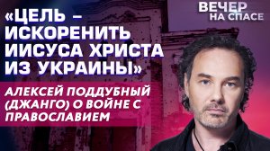 «ЦЕЛЬ - ИСКОРЕНИТЬ ИИСУСА ХРИСТА ИЗ УКРАИНЫ» АЛЕКСЕЙ ПОДДУБНЫЙ (ДЖАНГО) О ВОЙНЕ С ПРАВОСЛАВИЕМ