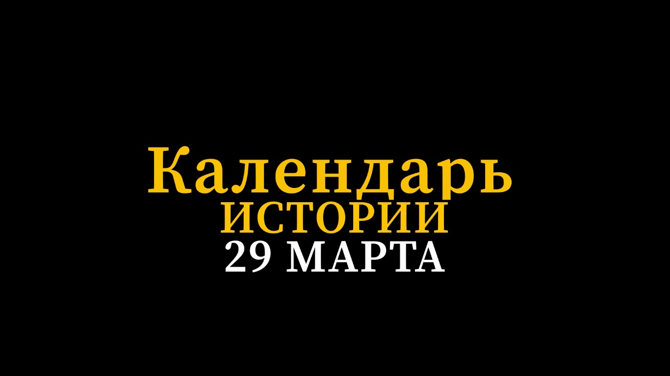 КАЛЕНДАРЬ ИСТОРИИ 29 МАРТА