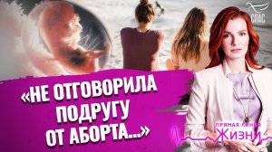 «НЕ ОТГОВОРИЛА ПОДРУГУ ОТ АБОРТА.  НЕ МОГУ СЕБЕ ЭТОГО ПРОСТИТЬ». ПРЯМАЯ ЛИНИЯ ЖИЗНИ