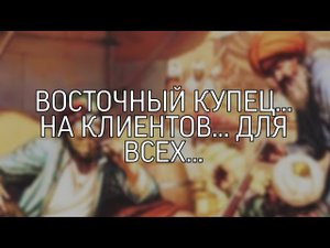 ВОСТОЧНЫЙ КУПЕЦ НА КЛИЕНТОВ...ДЛЯ ВСЕХ...