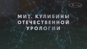 ИСТОРИЯ В ЛИЦАХ: «КУЛИБИНЫ ОТЕЧЕСТВЕННОЙ УРОЛОГИИ», 2023г.