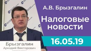 Налоговые новости от Аркадия Брызгалина 16 мая 2019 г.