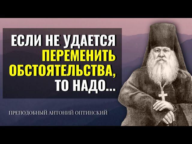 Если не удается переменить обстоятельства, то надо...Преподобный Антоний Оптинский