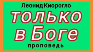 только в Боге (Леонид Киорогло, проповедь).