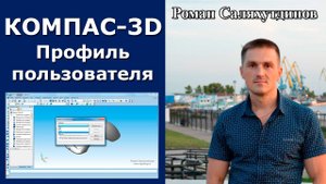 КОМПАС-3D. Пользовательские профили. Настройка. Эффективная работа в КОМПАС-3D | Роман Саляхутдинов