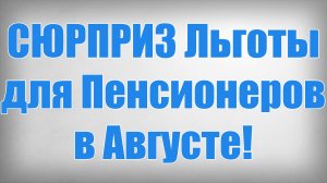 СЮРПРИЗ Льготы для Пенсионеров в Августе!