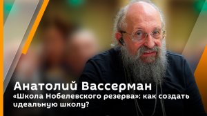 Анатолий Вассерман. "Школа Нобелевского резерва": как создать идеальную школу?