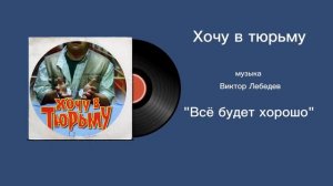 Хочу в тюрьму «Всë будет хорошо» музыка Виктор Лебедев