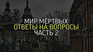МИР МЕРТВЫХ...ОТВЕТЫ НА ВОПРОСЫ...ЧАСТЬ 2...