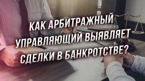 Как арбитражный управляющий выявляет оспоримые сделки в банкротстве?