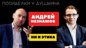 Посиделки у Душкина: Андрей Незнамов, управляющий директор Центра регулирования ИИ Сбербанка