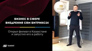 Бизнес в сфере внедрения CRM БИТРИКС24. Открыл филиал в Казахстане и запустил его в работу