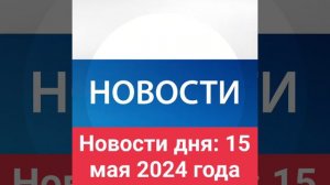 Новости дня: 15 мая 2024 года