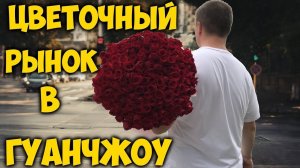РЫНОК ЦВЕТОВ В ГУАНЧЖОУ. КУПИЛИ 239 РОЗ НА ДЕНЬ РОЖДЕНИЯ ДРУЗЬЯМ