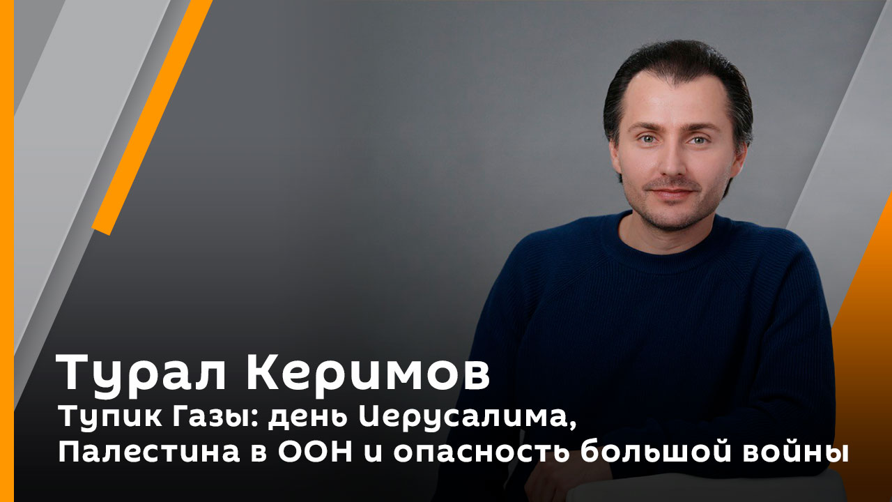 Турал Керимов. Тупик Газы: день Иерусалима, Палестина в ООН и опасность большой войны