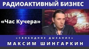 Час Кучера. Радиоактивный бизнес. Максим Шингаркин