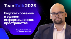 TeamTalk2023. Вадим Васильев. Бюджетирование в едином информационном пространстве: кейс Карелия Палп