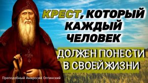 КРЕСТ, КОТОРЫЙ КАЖДЫЙ ЧЕЛОВЕК  должен понести в своей жизни - Преподобный Амвросий Оптинский
