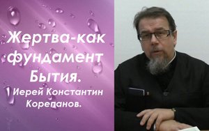 Жертва - как фундамент Бытия, как основной принцип существования мира. Иерей Константин Корепанов.