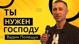 Ты нужен Господу ? Вадим Полещук ? Проповедь