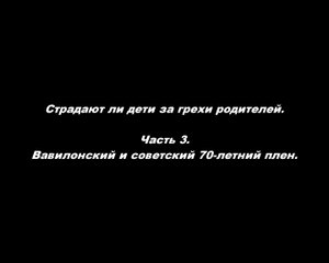 Страдают ли дети за грехи родителей. 
Часть 3. Вавилонский и советский 70-летний плен.