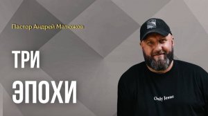 ТРИ ЭПОХИ | ПАСТОР АНДРЕЙ МАТЮЖОВ