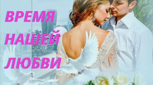 ВРЕМЯ НАШЕЙ ЛЮБВИ! ( КРАСИВАЯ ПЕСНЯ О ЛЮБВИ).