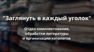 Заглянуть в каждый уголок. Отдел комплектования, обработки литературы и организации каталогов.