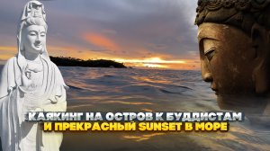 КАЯКИНГ НА ОСТРОВ К БУДДИСТАМ - ОТШЕЛЬНИКАМ И ПРЕКРАСНЫЙ SUNSET В МОРЕ