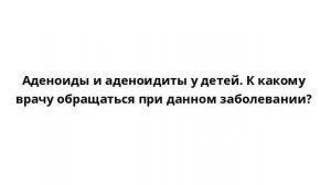 Аденоиды и аденоидиты у детей. К какому врачу обращаться при данном заболевании?