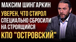 Максим Шингаркин уверен, что стирол специально сбросили на месте строящегося КПО «Островский»