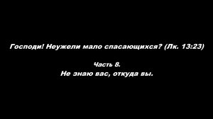 Господи! Неужели мало спасающихся? (Лк. 13, 23).
Часть 8. Не знаю вас, откуда вы