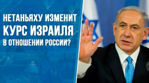 Нетаньяху изменит курс Израиля в отношении России?