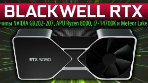 BLACKWELL RTX: чипы NVIDIA GB202-207, APU Ryzen 8000, i7-14700K и Meteor Lake