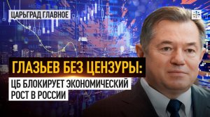 Глазьев без цензуры: ЦБ блокирует экономический рост в России