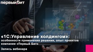 Особенности применения решения «1С:Управление холдингом»: опыт проектов компании «Первый Бит»