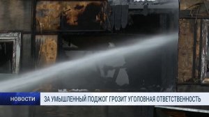 ЗА УМЫШЛЕННЫЙ ПОДЖОГ ГРОЗИТ УГОЛОВНАЯ ОТВЕТСТВЕННОСТЬ