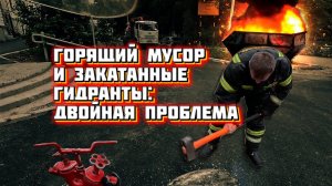 #1 На передовой. Горящий мусор и закатанные гидранты: Двойная проблема