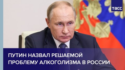 Путин назвал решаемой проблему алкоголизма в России