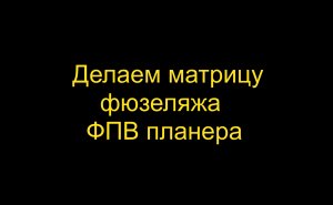 Делаем Матрицу фюзеляжа большого ФПВ планера. Часть 1..mp4